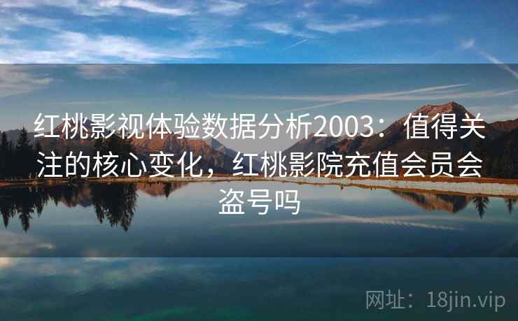 红桃影视体验数据分析2003：值得关注的核心变化，红桃影院充值会员会盗号吗  第2张