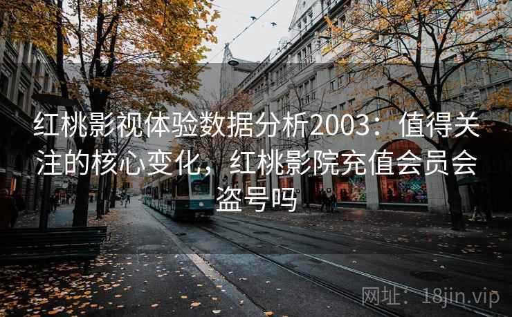 红桃影视体验数据分析2003：值得关注的核心变化，红桃影院充值会员会盗号吗  第1张