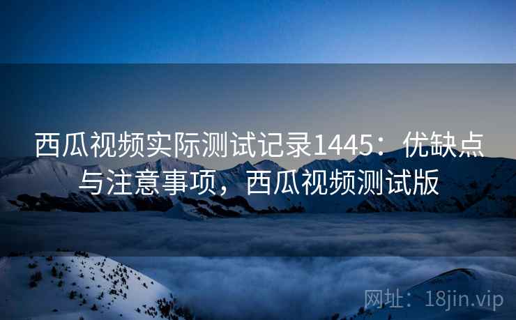 西瓜视频实际测试记录1445：优缺点与注意事项，西瓜视频测试版  第1张