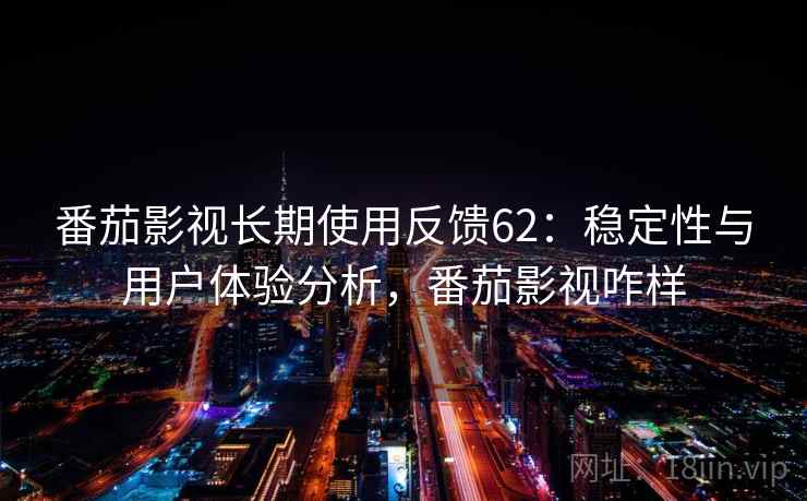 番茄影视长期使用反馈62：稳定性与用户体验分析，番茄影视咋样  第1张
