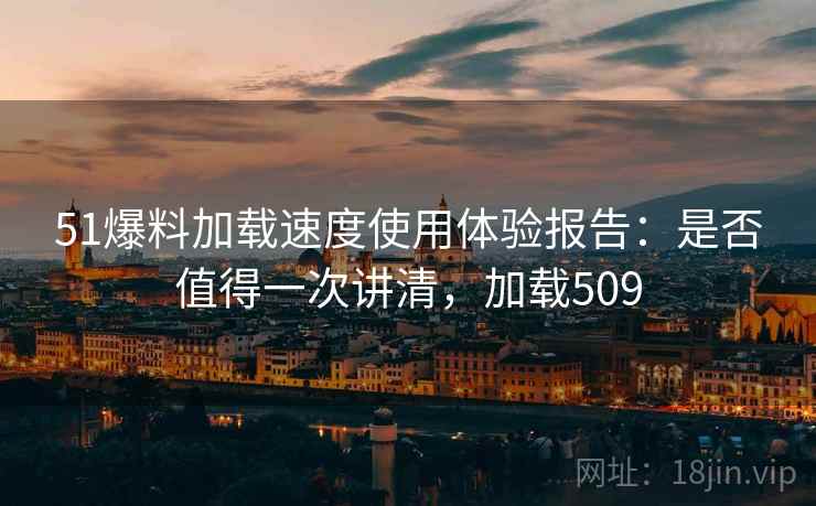 51爆料加载速度使用体验报告：是否值得一次讲清，加载509  第1张