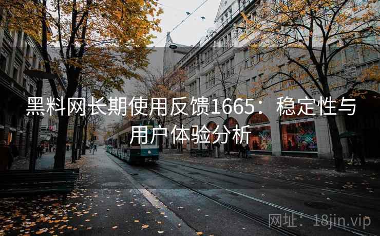 黑料网长期使用反馈1665：稳定性与用户体验分析  第1张