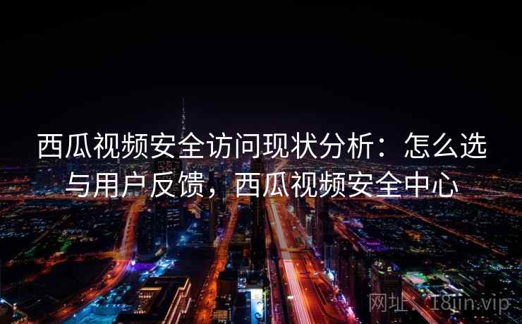 西瓜视频安全访问现状分析：怎么选与用户反馈，西瓜视频安全中心
