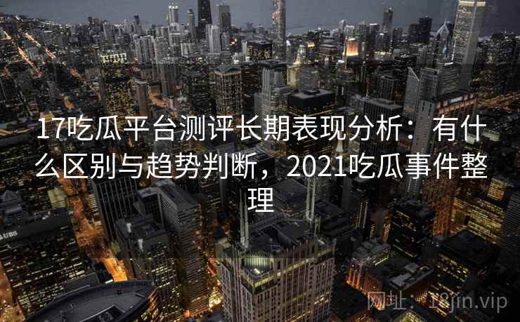 17吃瓜平台测评长期表现分析：有什么区别与趋势判断，2021吃瓜事件整理  第1张