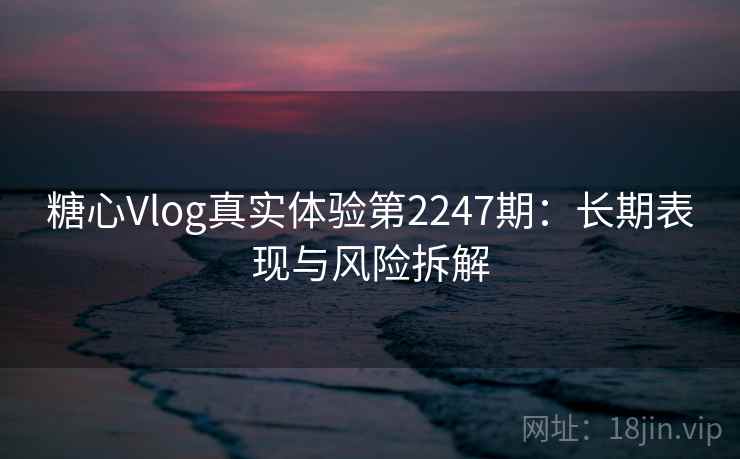 糖心Vlog真实体验第2247期：长期表现与风险拆解  第1张