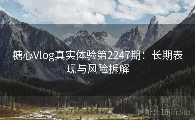 糖心Vlog真实体验第2247期：长期表现与风险拆解  第2张