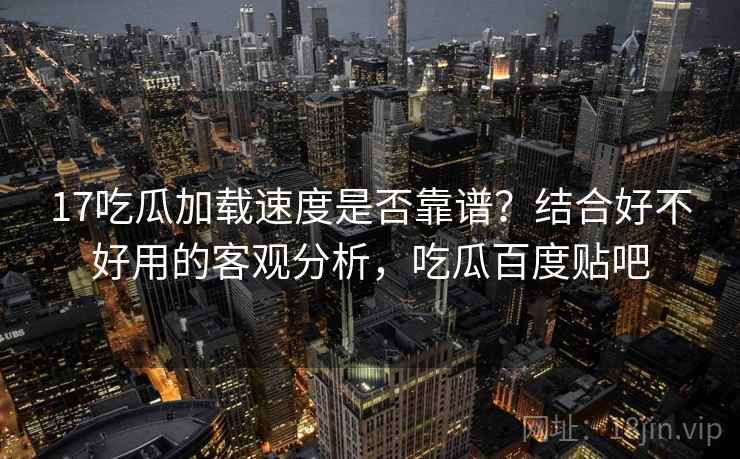17吃瓜加载速度是否靠谱？结合好不好用的客观分析，吃瓜百度贴吧  第2张