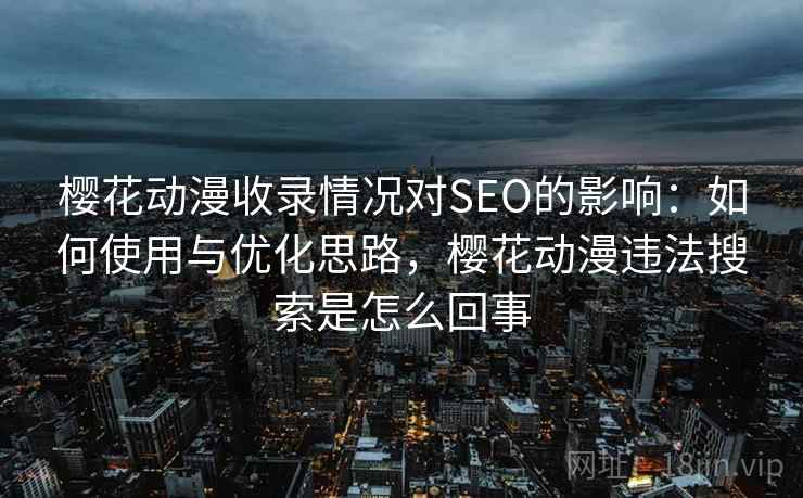 樱花动漫收录情况对SEO的影响：如何使用与优化思路，樱花动漫违法搜索是怎么回事  第2张
