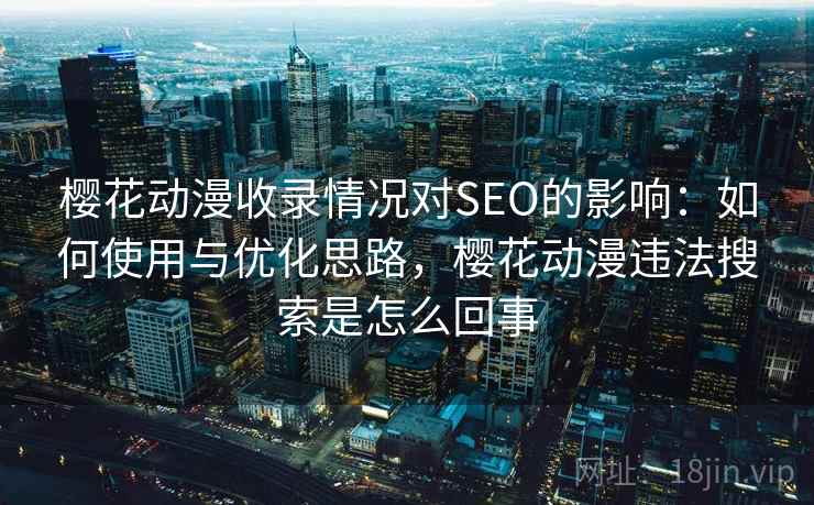 樱花动漫收录情况对SEO的影响：如何使用与优化思路，樱花动漫违法搜索是怎么回事  第1张