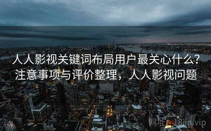人人影视关键词布局用户最关心什么？注意事项与评价整理，人人影视问题  第2张
