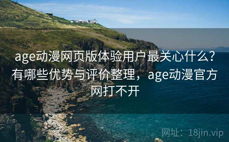 age动漫网页版体验用户最关心什么？有哪些优势与评价整理，age动漫官方网打不开  第1张