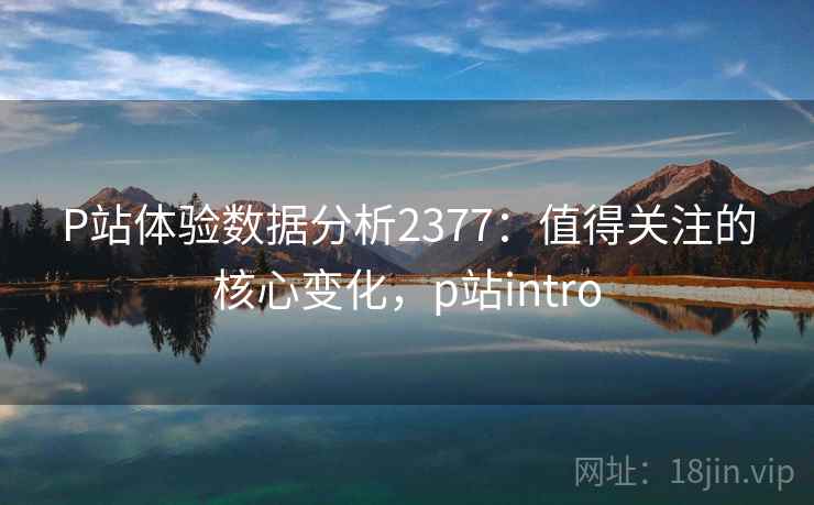 P站体验数据分析2377：值得关注的核心变化，p站intro  第2张