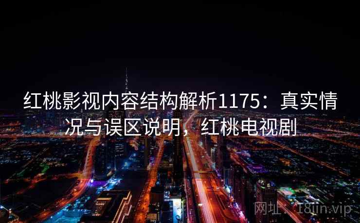 红桃影视内容结构解析1175：真实情况与误区说明，红桃电视剧  第1张