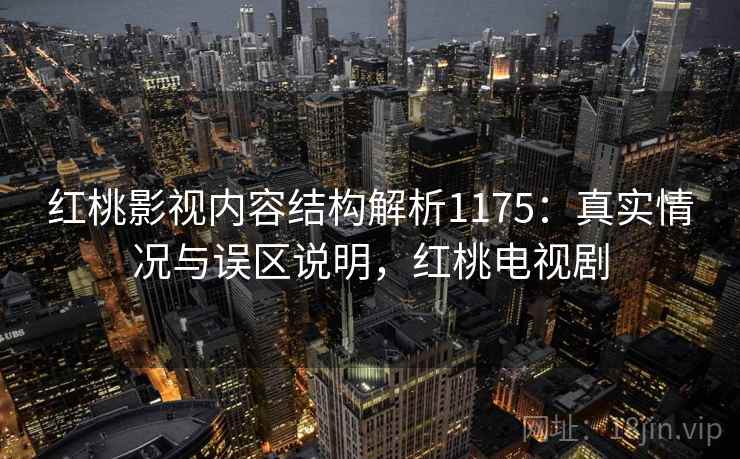 红桃影视内容结构解析1175：真实情况与误区说明，红桃电视剧  第2张