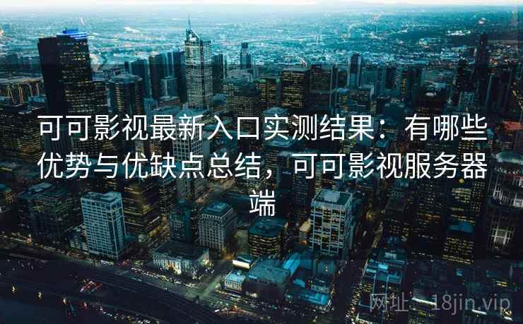 可可影视最新入口实测结果：有哪些优势与优缺点总结，可可影视服务器端  第2张