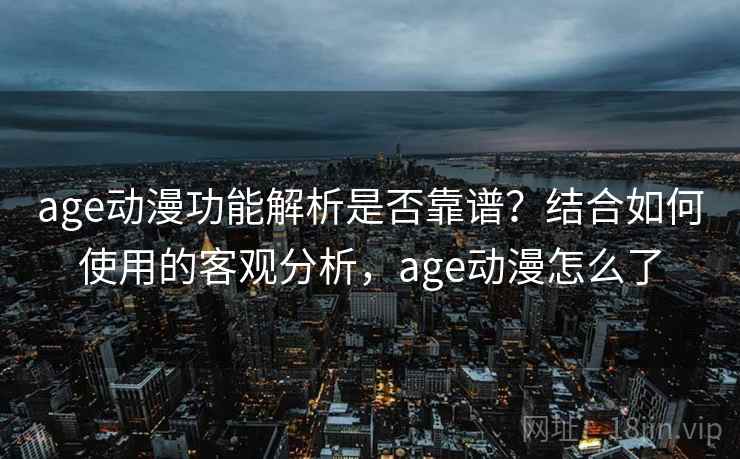 age动漫功能解析是否靠谱？结合如何使用的客观分析，age动漫怎么了  第1张