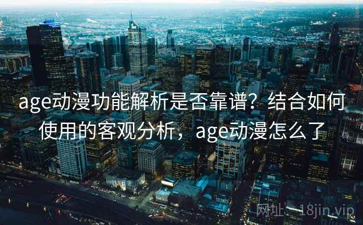 age动漫功能解析是否靠谱？结合如何使用的客观分析，age动漫怎么了  第2张