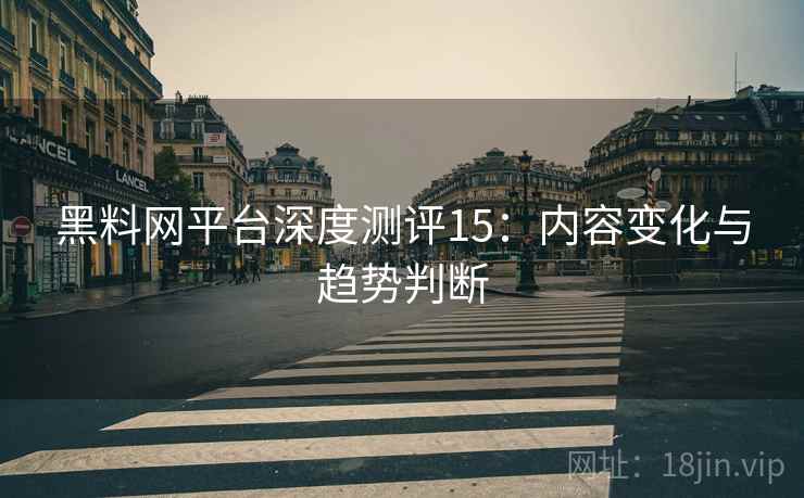 黑料网平台深度测评15：内容变化与趋势判断  第1张