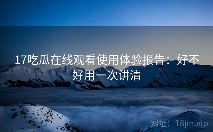 17吃瓜在线观看使用体验报告：好不好用一次讲清  第1张