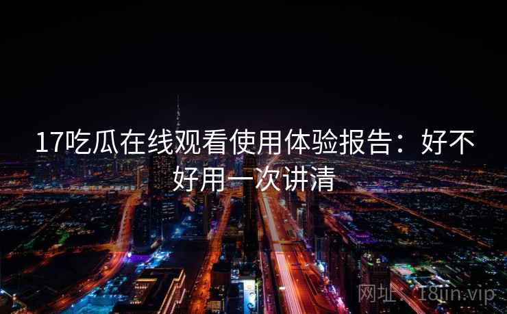 17吃瓜在线观看使用体验报告：好不好用一次讲清  第2张