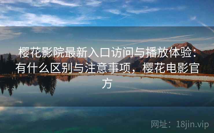 樱花影院最新入口访问与播放体验：有什么区别与注意事项，樱花电影官方  第1张