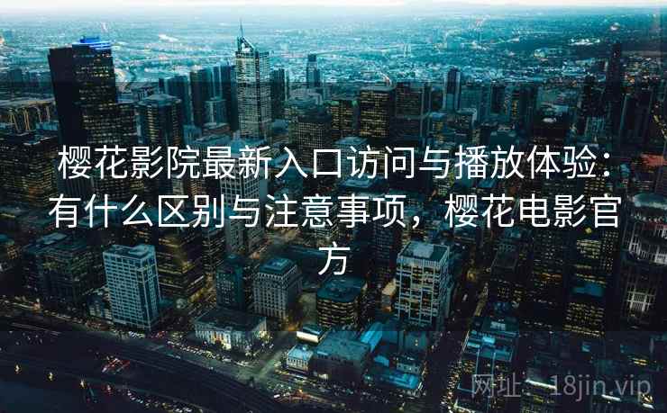 樱花影院最新入口访问与播放体验：有什么区别与注意事项，樱花电影官方  第2张