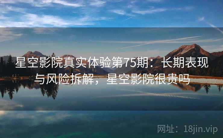 星空影院真实体验第75期：长期表现与风险拆解，星空影院很贵吗  第2张