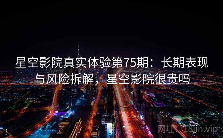 星空影院真实体验第75期：长期表现与风险拆解，星空影院很贵吗  第1张