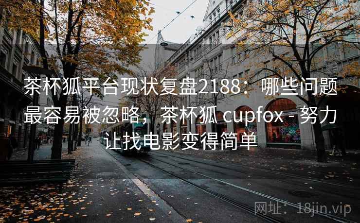 茶杯狐平台现状复盘2188：哪些问题最容易被忽略，茶杯狐 cupfox - 努力让找电影变得简单  第1张