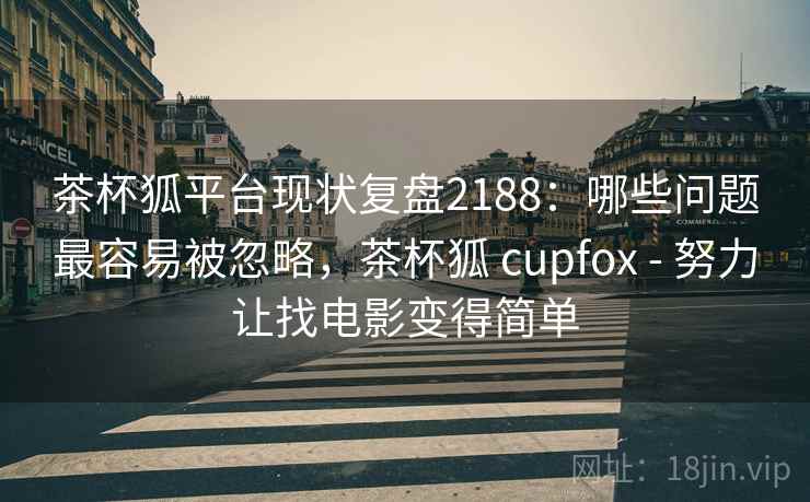 茶杯狐平台现状复盘2188：哪些问题最容易被忽略，茶杯狐 cupfox - 努力让找电影变得简单  第2张