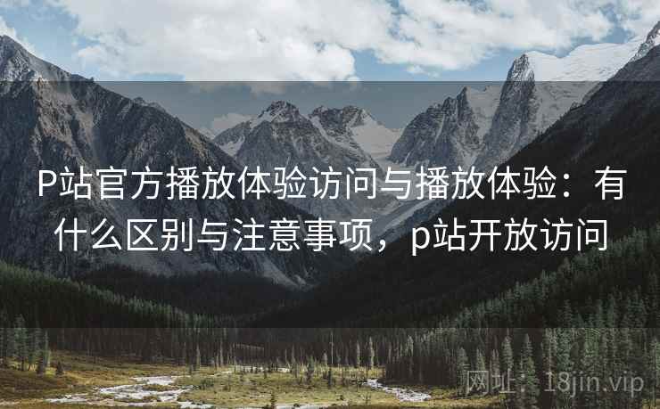 P站官方播放体验访问与播放体验：有什么区别与注意事项，p站开放访问  第1张