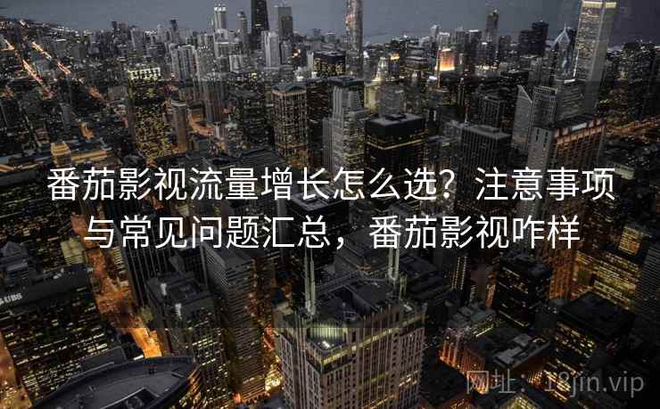 番茄影视流量增长怎么选？注意事项与常见问题汇总，番茄影视咋样  第2张