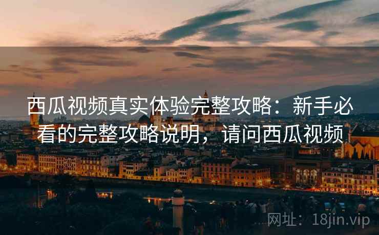 西瓜视频真实体验完整攻略：新手必看的完整攻略说明，请问西瓜视频  第2张