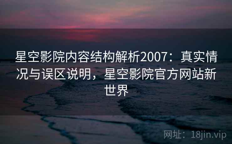 星空影院内容结构解析2007：真实情况与误区说明，星空影院官方网站新世界  第2张