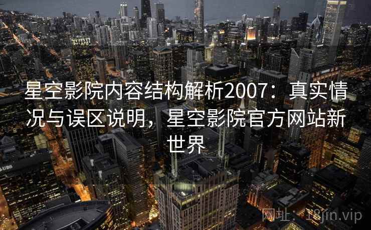 星空影院内容结构解析2007：真实情况与误区说明，星空影院官方网站新世界  第1张