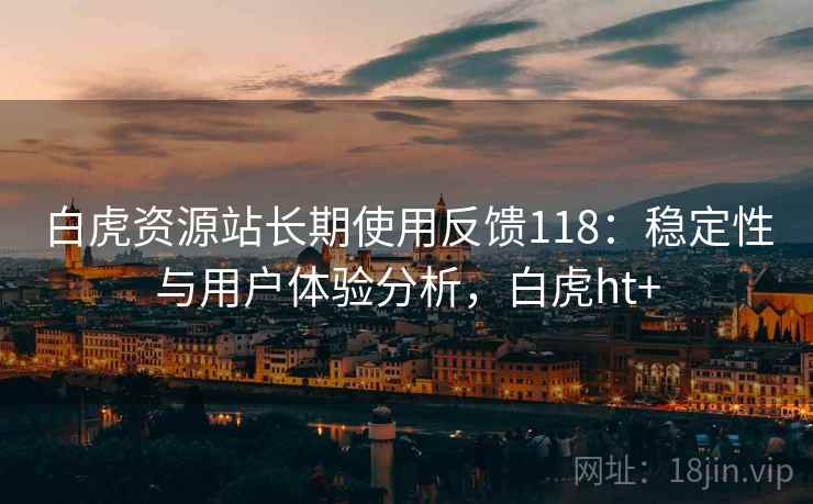 白虎资源站长期使用反馈118：稳定性与用户体验分析，白虎ht+  第1张
