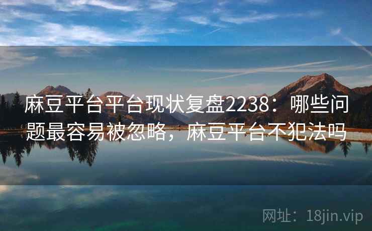 麻豆平台平台现状复盘2238：哪些问题最容易被忽略，麻豆平台不犯法吗  第1张