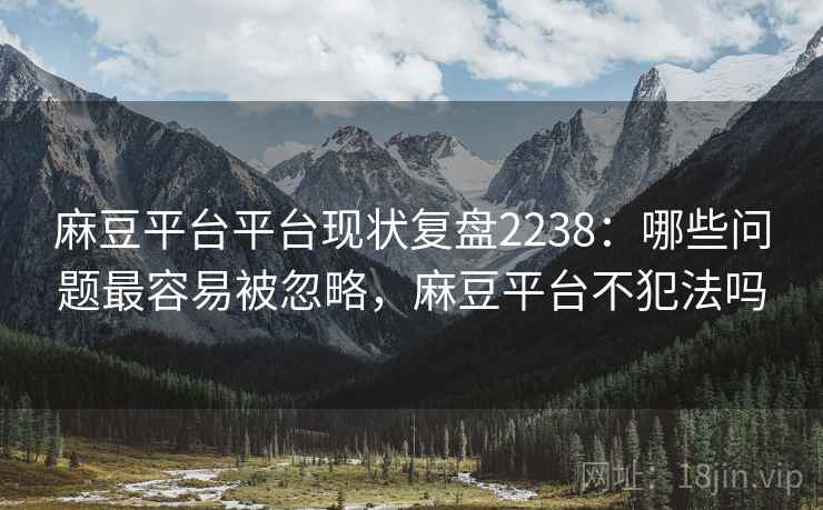 麻豆平台平台现状复盘2238：哪些问题最容易被忽略，麻豆平台不犯法吗  第2张