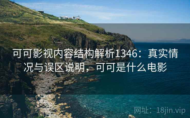 可可影视内容结构解析1346：真实情况与误区说明，可可是什么电影  第1张