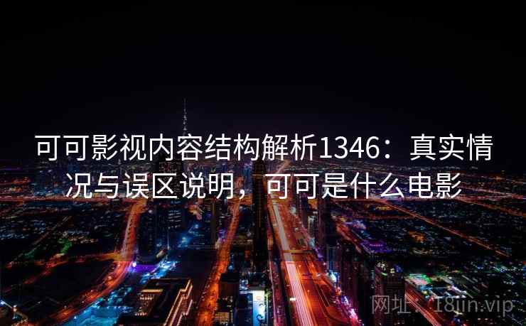 可可影视内容结构解析1346：真实情况与误区说明，可可是什么电影  第2张
