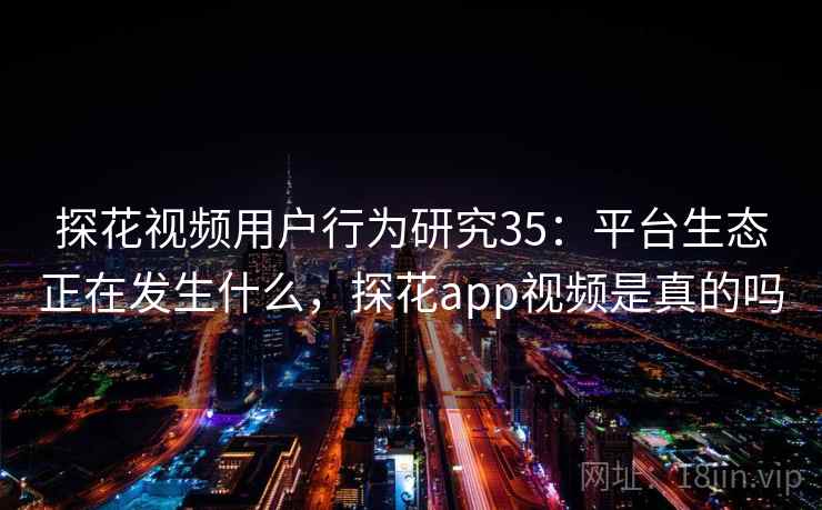 探花视频用户行为研究35：平台生态正在发生什么，探花app视频是真的吗  第1张