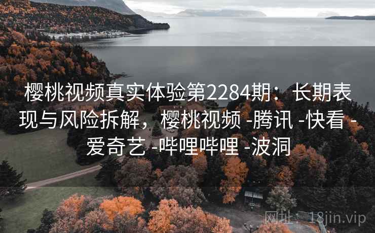 樱桃视频真实体验第2284期：长期表现与风险拆解，樱桃视频 -腾讯 -快看 -爱奇艺 -哔哩哔哩 -波洞  第2张