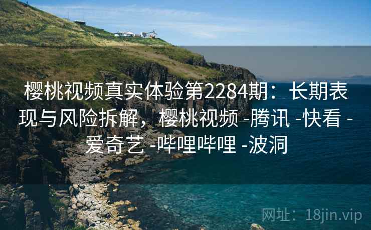 樱桃视频真实体验第2284期：长期表现与风险拆解，樱桃视频 -腾讯 -快看 -爱奇艺 -哔哩哔哩 -波洞  第1张