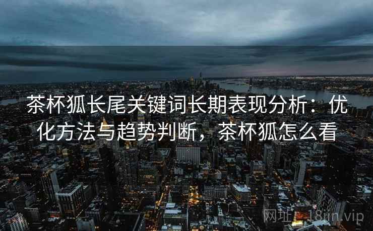 茶杯狐长尾关键词长期表现分析：优化方法与趋势判断，茶杯狐怎么看  第1张