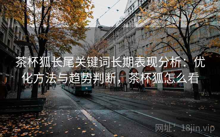 茶杯狐长尾关键词长期表现分析：优化方法与趋势判断，茶杯狐怎么看  第2张