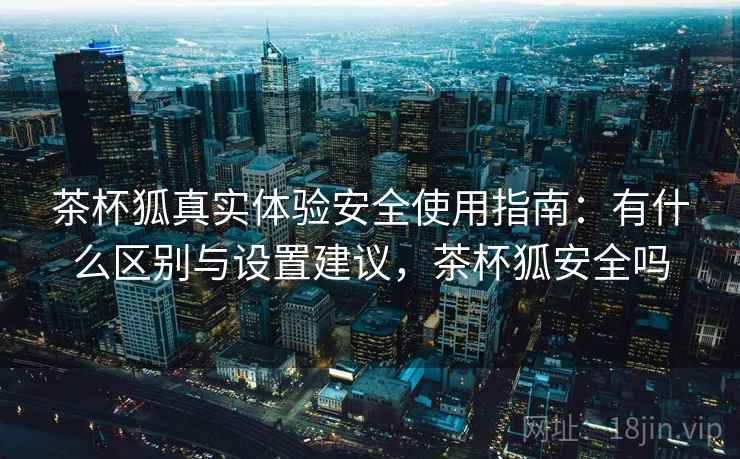 茶杯狐真实体验安全使用指南：有什么区别与设置建议，茶杯狐安全吗  第2张