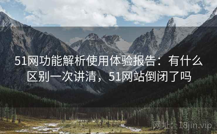 51网功能解析使用体验报告：有什么区别一次讲清，51网站倒闭了吗  第1张