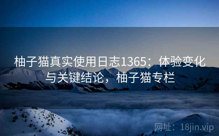 柚子猫真实使用日志1365：体验变化与关键结论，柚子猫专栏  第2张