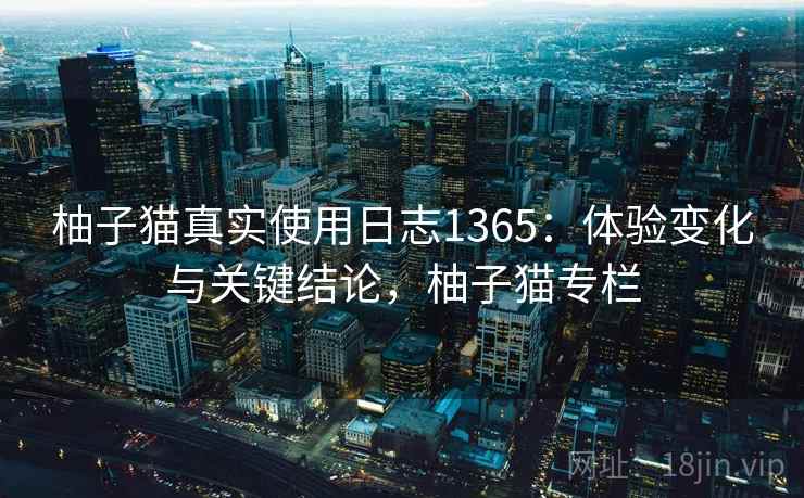 柚子猫真实使用日志1365：体验变化与关键结论，柚子猫专栏  第1张