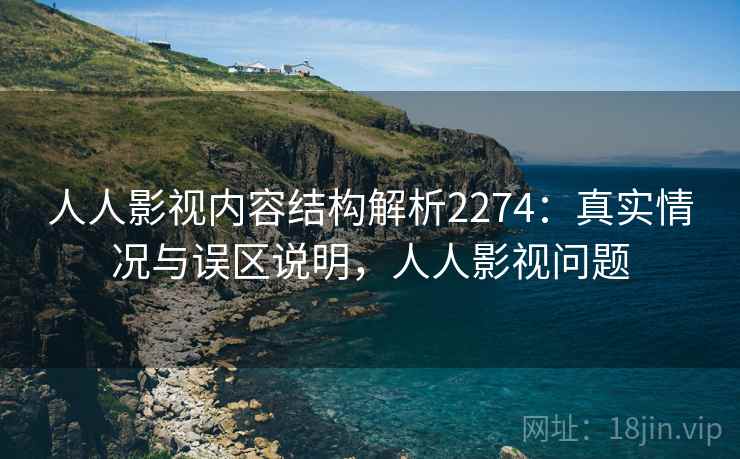 人人影视内容结构解析2274：真实情况与误区说明，人人影视问题  第1张